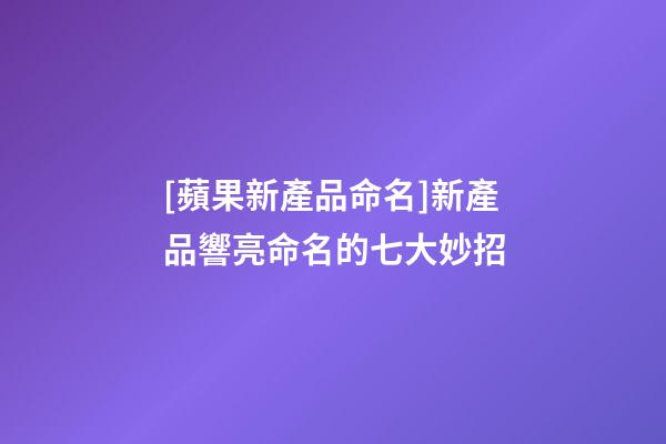 [蘋果新產品命名]新產品響亮命名的七大妙招-第1張-公司起名-玄機派